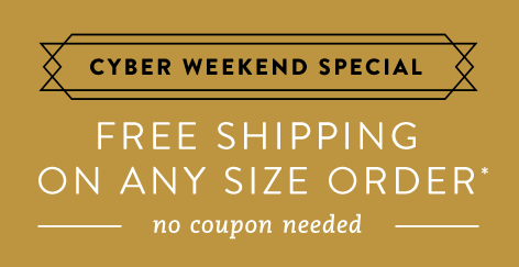 Cyber Weekend Special - Free Shipping on Any Size Order* No Coupon Needed